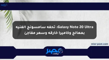 Galaxy Note 20 Ultra: تحفة سامسونج الفنية بمعالج وكاميرا خارقة وسعر مفاجئ
